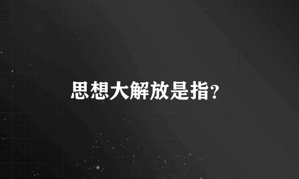 思想大解放是指？