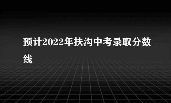 预计2022年扶沟中考录取分数线