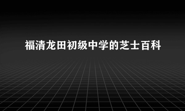 福清龙田初级中学的芝士百科