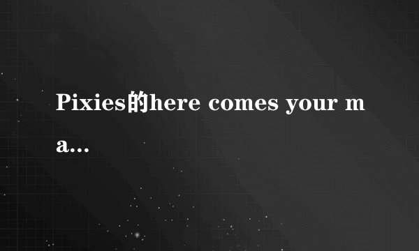 Pixies的here comes your man的中文歌词