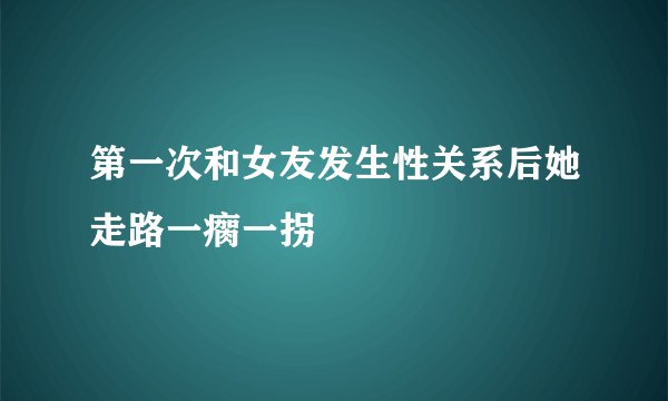 第一次和女友发生性关系后她走路一瘸一拐