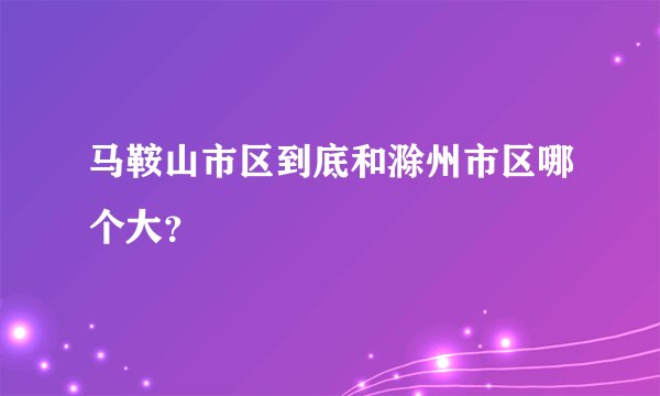 马鞍山市区到底和滁州市区哪个大?