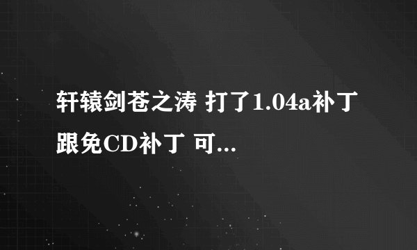 轩辕剑苍之涛 打了1.04a补丁 跟免CD补丁 可一出房间就关闭了 谁有解决方法