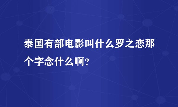 泰国有部电影叫什么罗之恋那个字念什么啊？