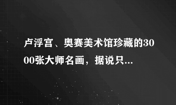 卢浮宫、奥赛美术馆珍藏的3000张大师名画,据说只有1%的人见过
