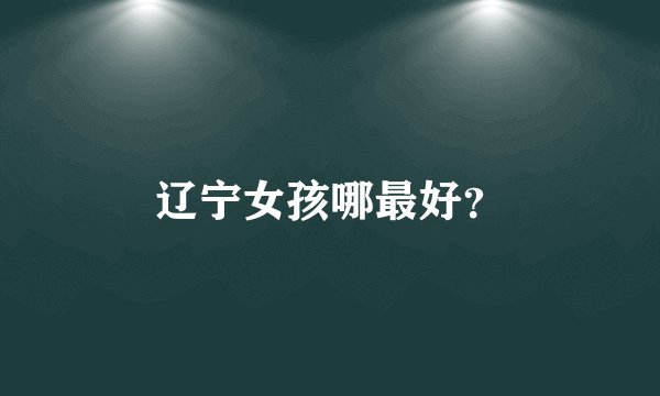 辽宁女孩哪最好？