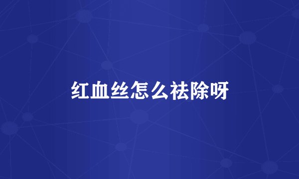 红血丝怎么祛除呀