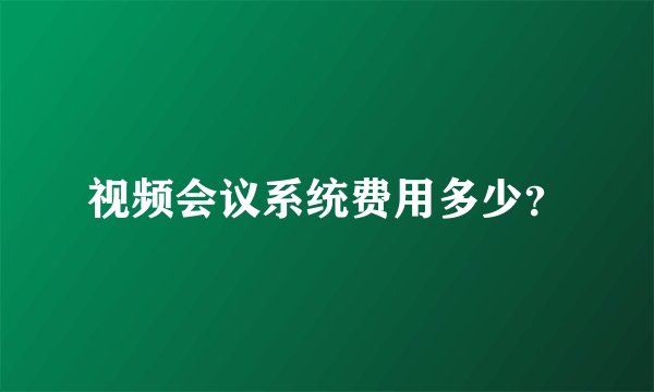 视频会议系统费用多少？