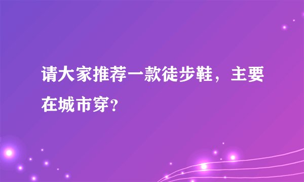 请大家推荐一款徒步鞋，主要在城市穿？