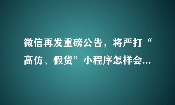 微信再发重磅公告,将严打“高仿、假货”小程序怎样会被封号?