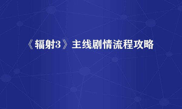 《辐射3》主线剧情流程攻略
