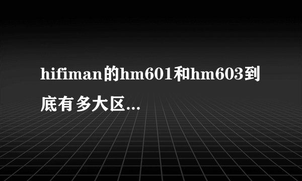hifiman的hm601和hm603到底有多大区别，601现卖499，603买899，本人初烧，