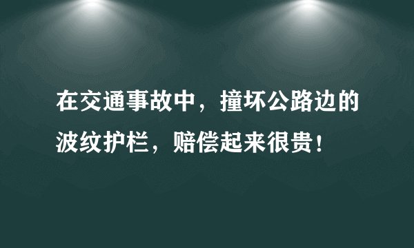 在交通事故中,撞坏公路边的波纹护栏,赔偿起来很贵!