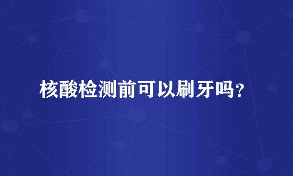 核酸检测前可以刷牙吗？