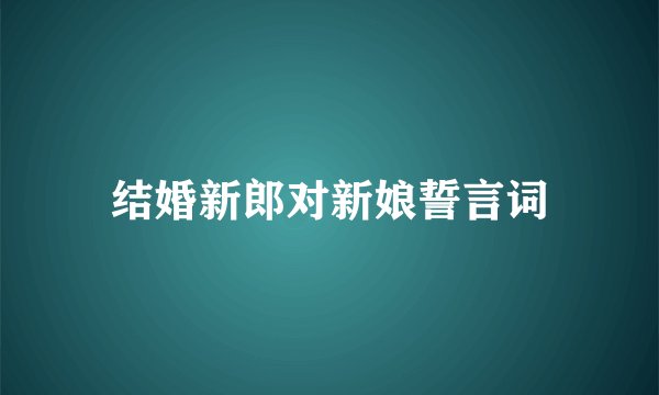 结婚新郎对新娘誓言词