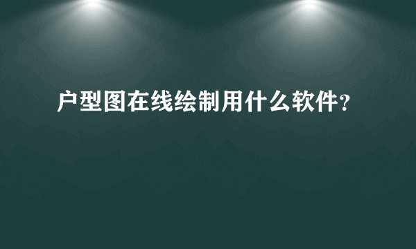 户型图在线绘制用什么软件？