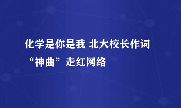 化学是你是我 北大校长作词“神曲”走红网络