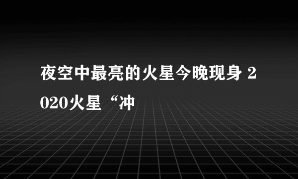夜空中最亮的火星今晚现身 2020火星“冲
