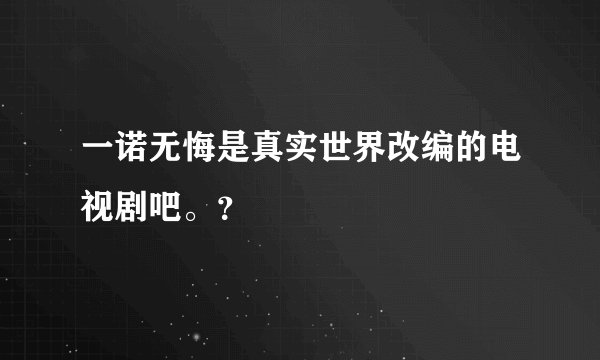 一诺无悔是真实世界改编的电视剧吧。？