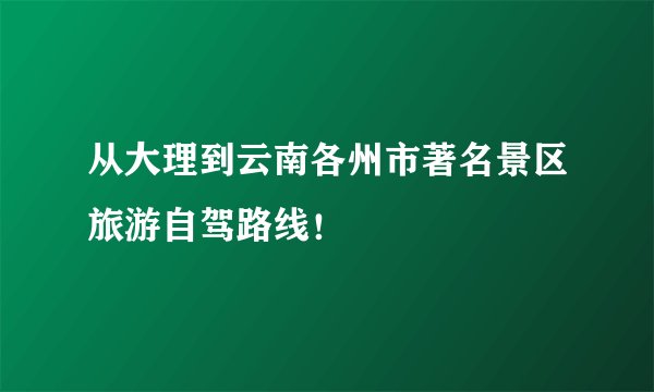 从大理到云南各州市著名景区旅游自驾路线！
