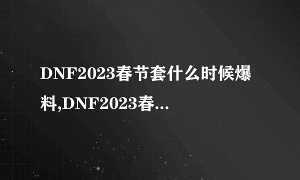DNF2023春节套什么时候爆料,DNF2023春节套爆料时间