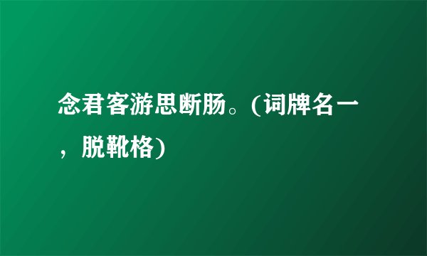 念君客游思断肠。(词牌名一，脱靴格)
