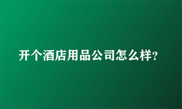 开个酒店用品公司怎么样？