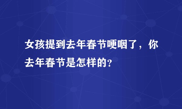 女孩提到去年春节哽咽了，你去年春节是怎样的？