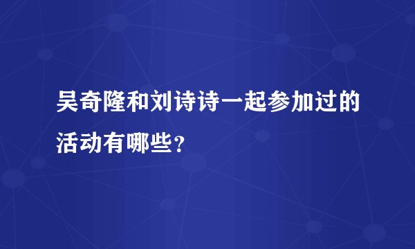 吴奇隆和刘诗诗一起参加过的活动有哪些？