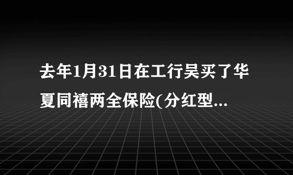 去年1月31日在工行吴买了华夏同禧两全保险(分红型)现在还是收据能退吗？急急急