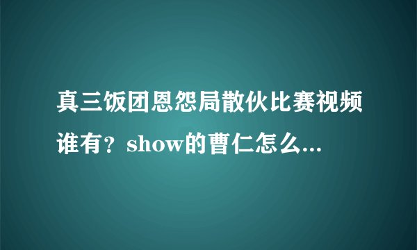 真三饭团恩怨局散伙比赛视频谁有？show的曹仁怎么开局的，包括出门装和加点？