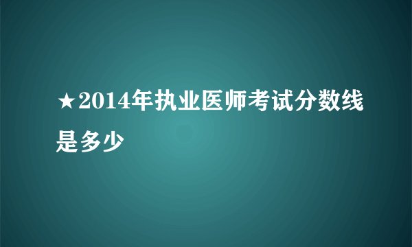 ★2014年执业医师考试分数线是多少