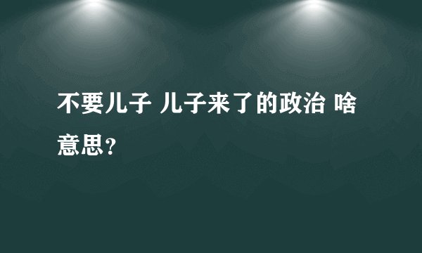 不要儿子 儿子来了的政治 啥意思？