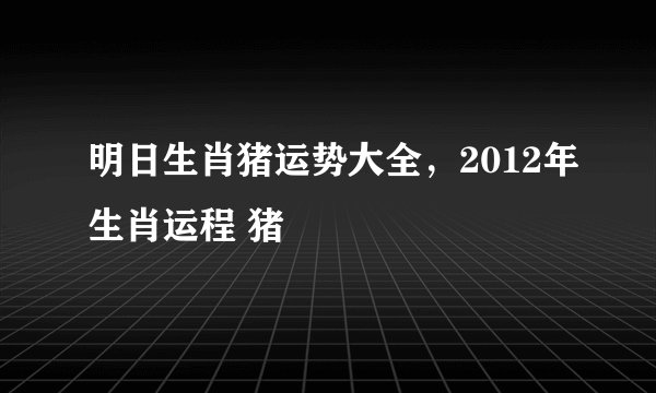明日生肖猪运势大全,2012年生肖运程 猪