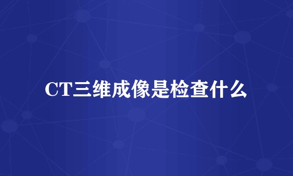 CT三维成像是检查什么
