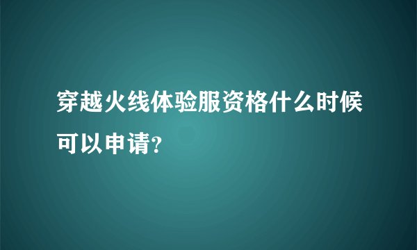 穿越火线体验服资格什么时候可以申请？