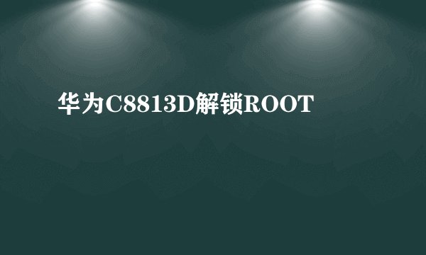 华为C8813D解锁ROOT