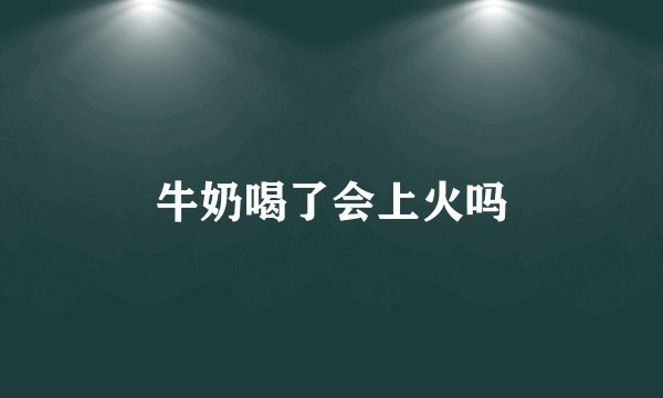 牛奶喝了会上火吗