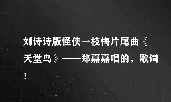 刘诗诗版怪侠一枝梅片尾曲《天堂鸟》——郑嘉嘉唱的,歌词!