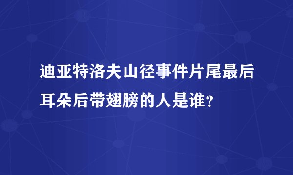 迪亚特洛夫山径事件片尾最后耳朵后带翅膀的人是谁？