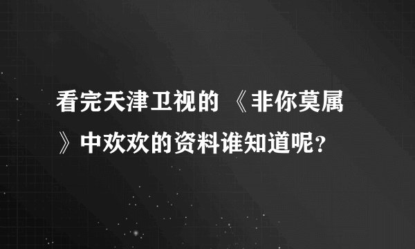 看完天津卫视的 《非你莫属》中欢欢的资料谁知道呢？
