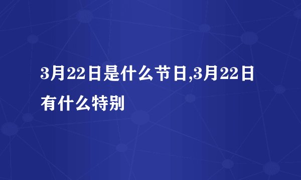 3月22日是什么节日,3月22日有什么特别