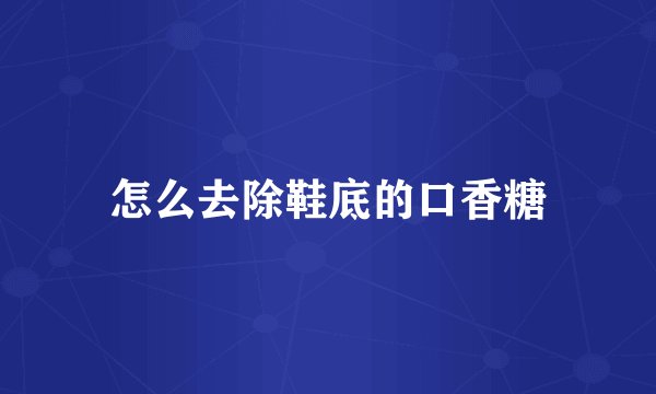 怎么去除鞋底的口香糖