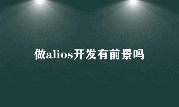 做alios开发有前景吗