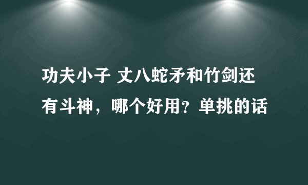 功夫小子 丈八蛇矛和竹剑还有斗神,哪个好用?单挑的话