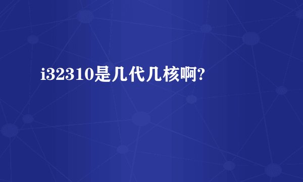 i32310是几代几核啊?
