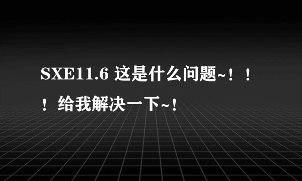 SXE11.6 这是什么问题~！！！给我解决一下~！