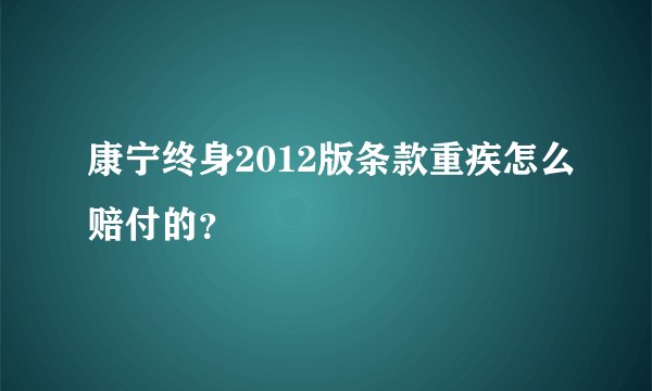 康宁终身2012版条款重疾怎么赔付的?
