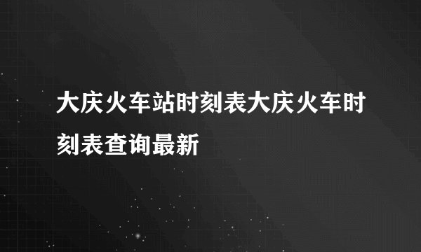 大庆火车站时刻表大庆火车时刻表查询最新