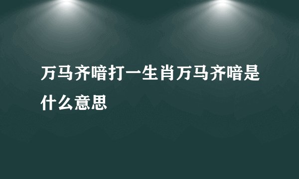 万马齐喑打一生肖万马齐喑是什么意思